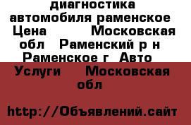 диагностика автомобиля раменское › Цена ­ 800 - Московская обл., Раменский р-н, Раменское г. Авто » Услуги   . Московская обл.